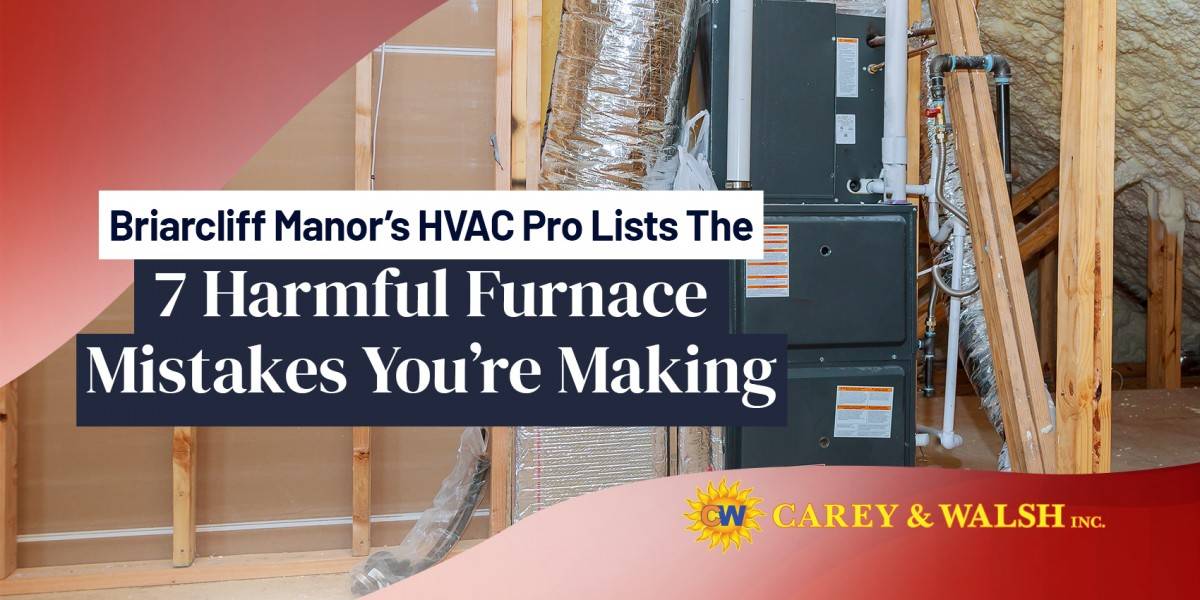 Briarcliff Manor's HVAC Pro Lists the 7 Harmful Furnace Mistakes You're Making